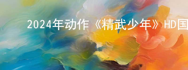 ﻿艾利杰的个人主页,﻿2024年动作《精武少年》HD国语中字迅雷下载_电影天堂